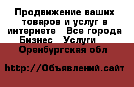 Продвижение ваших товаров и услуг в интернете - Все города Бизнес » Услуги   . Оренбургская обл.